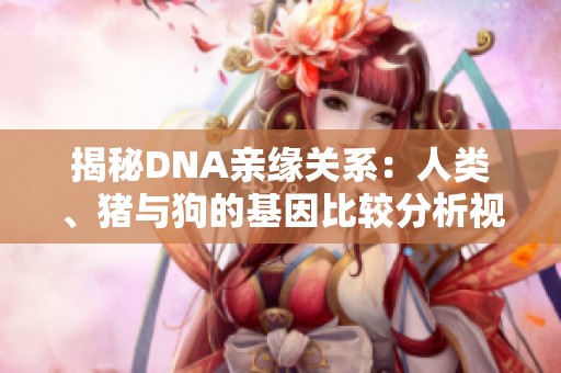 揭秘DNA亲缘关系：人类、猪与狗的基因比较分析视频