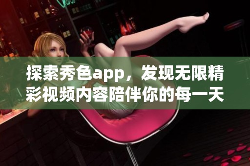探索秀色app，发现无限精彩视频内容陪伴你的每一天