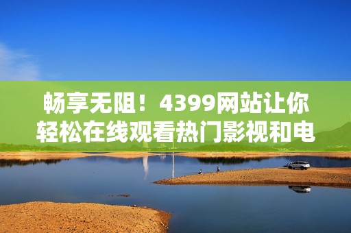 畅享无阻！4399网站让你轻松在线观看热门影视和电影作品