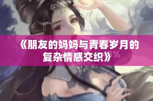 《朋友的妈妈与青春岁月的复杂情感交织》