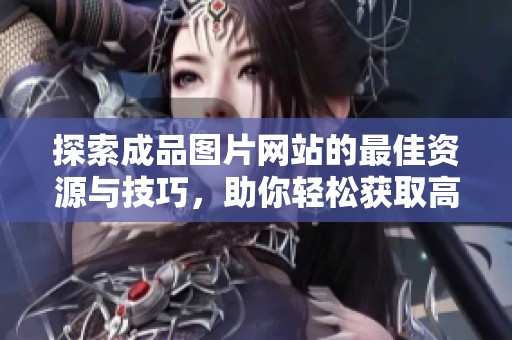 探索成品图片网站的最佳资源与技巧，助你轻松获取高质量视觉素材