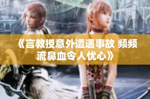 《言教授意外遭遇事故 频频流鼻血令人忧心》