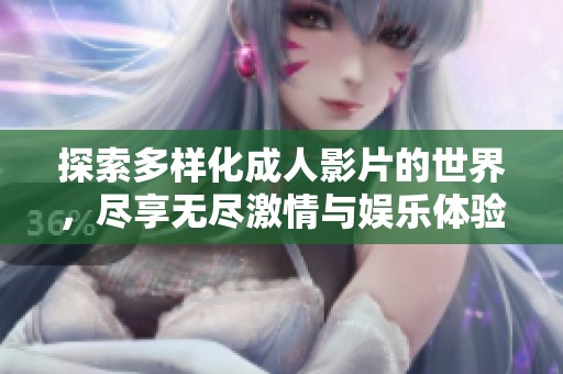 探索多样化成人影片的世界，尽享无尽激情与娱乐体验