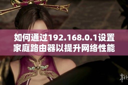 如何通过192.168.0.1设置家庭路由器以提升网络性能