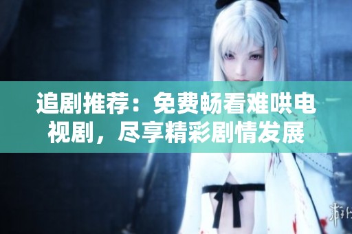 追剧推荐：免费畅看难哄电视剧，尽享精彩剧情发展