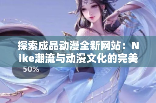 探索成品动漫全新网站：Nike潮流与动漫文化的完美结合