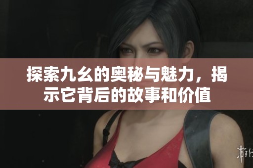 探索九幺的奥秘与魅力，揭示它背后的故事和价值