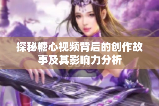 探秘糖心视频背后的创作故事及其影响力分析
