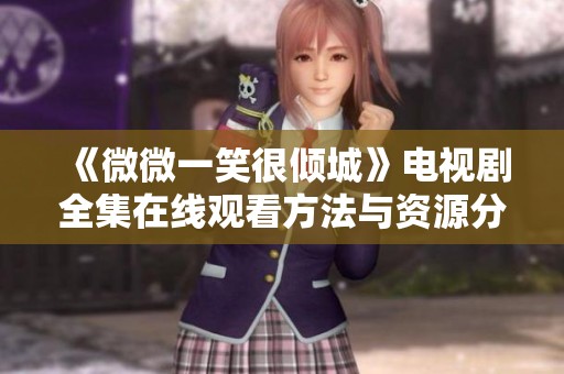 《微微一笑很倾城》电视剧全集在线观看方法与资源分享