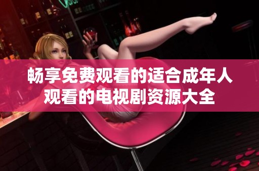 畅享免费观看的适合成年人观看的电视剧资源大全