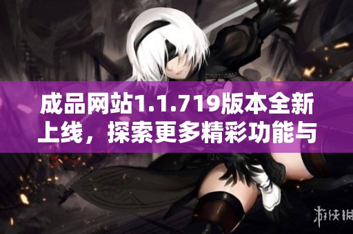 成品网站1.1.719版本全新上线，探索更多精彩功能与优化体验