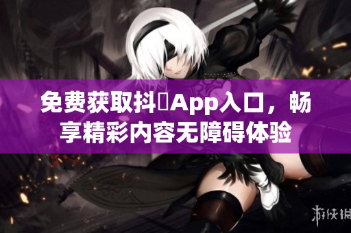 免费获取抖抈App入口，畅享精彩内容无障碍体验