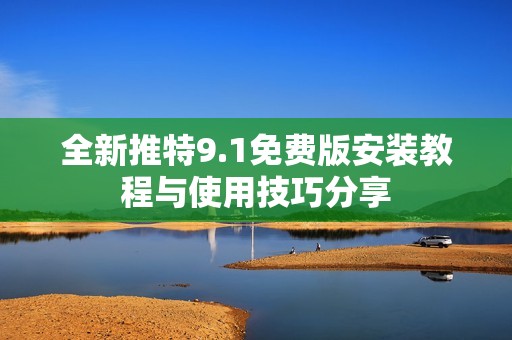 全新推特9.1免费版安装教程与使用技巧分享