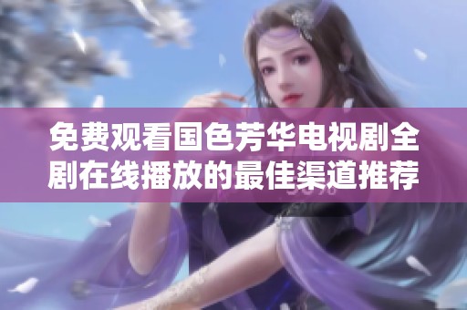 免费观看国色芳华电视剧全剧在线播放的最佳渠道推荐