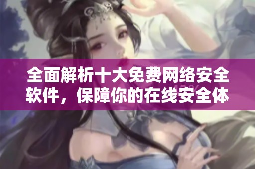 全面解析十大免费网络安全软件，保障你的在线安全体验