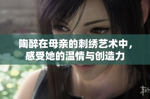 陶醉在母亲的刺绣艺术中，感受她的温情与创造力