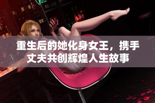 重生后的她化身女王，携手丈夫共创辉煌人生故事