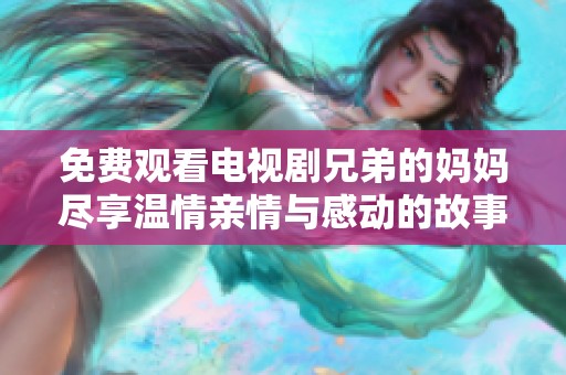 免费观看电视剧兄弟的妈妈尽享温情亲情与感动的故事