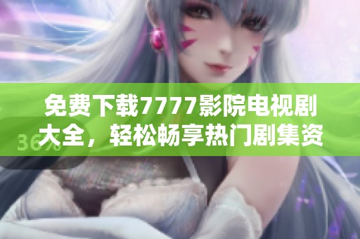 免费下载7777影院电视剧大全，轻松畅享热门剧集资源