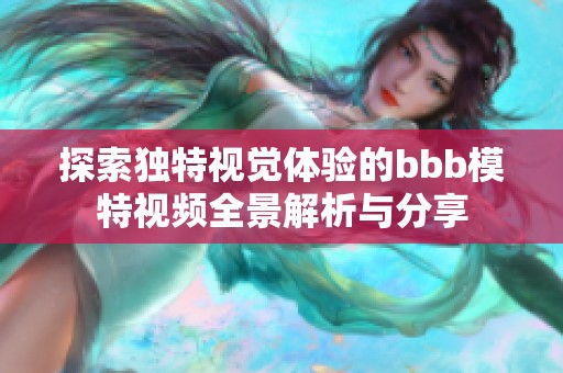 探索独特视觉体验的bbb模特视频全景解析与分享