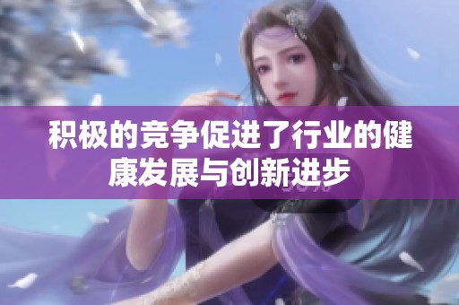 积极的竞争促进了行业的健康发展与创新进步