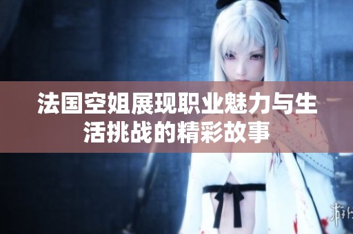法国空姐展现职业魅力与生活挑战的精彩故事