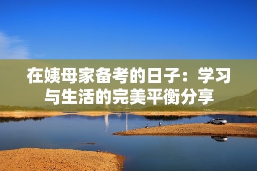 在姨母家备考的日子：学习与生活的完美平衡分享