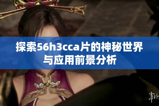 探索56h3cca片的神秘世界与应用前景分析