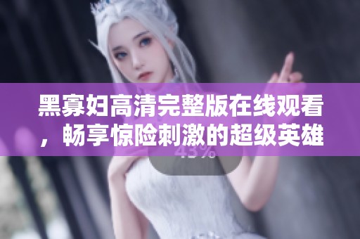 黑寡妇高清完整版在线观看，畅享惊险刺激的超级英雄之旅