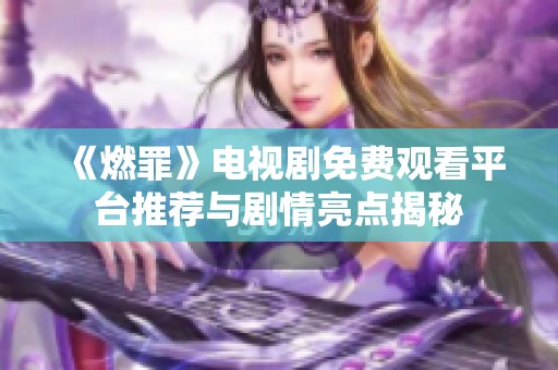 《燃罪》电视剧免费观看平台推荐与剧情亮点揭秘