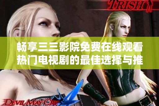 畅享三三影院免费在线观看热门电视剧的最佳选择与推荐