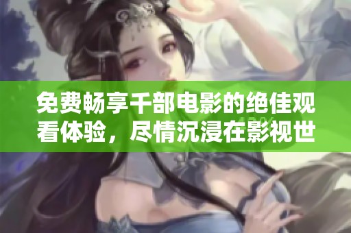 免费畅享千部电影的绝佳观看体验，尽情沉浸在影视世界中