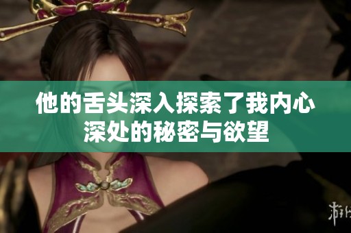 他的舌头深入探索了我内心深处的秘密与欲望