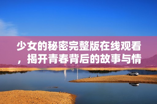 少女的秘密完整版在线观看，揭开青春背后的故事与情感