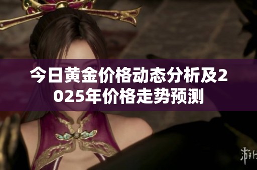 今日黄金价格动态分析及2025年价格走势预测