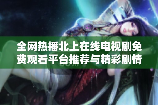 全网热播北上在线电视剧免费观看平台推荐与精彩剧情解析