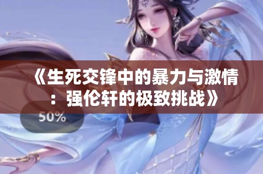《生死交锋中的暴力与激情：强伦轩的极致挑战》