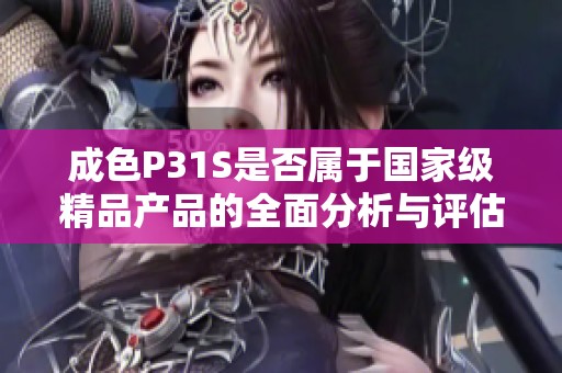 成色P31S是否属于国家级精品产品的全面分析与评估