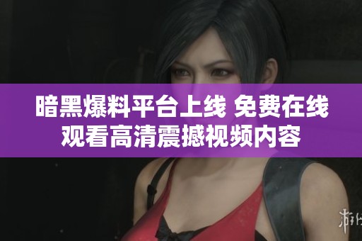 暗黑爆料平台上线 免费在线观看高清震撼视频内容