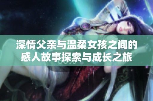 深情父亲与温柔女孩之间的感人故事探索与成长之旅