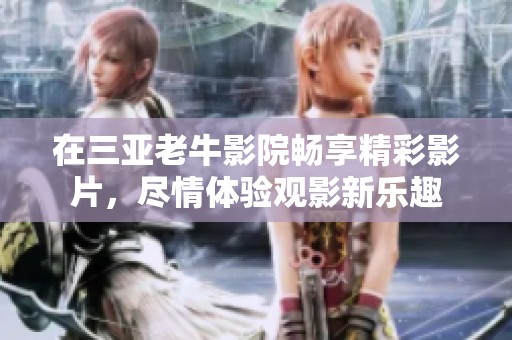 在三亚老牛影院畅享精彩影片，尽情体验观影新乐趣