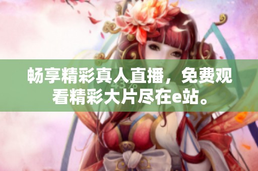 畅享精彩真人直播，免费观看精彩大片尽在e站。