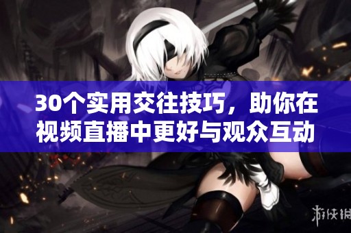 30个实用交往技巧，助你在视频直播中更好与观众互动