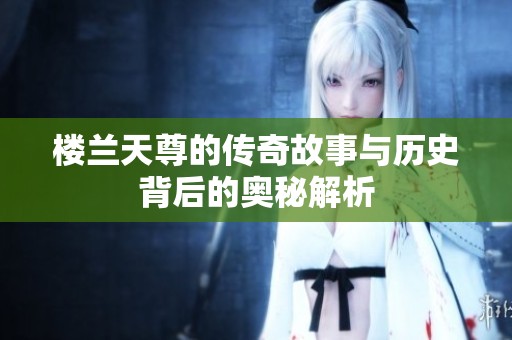 楼兰天尊的传奇故事与历史背后的奥秘解析