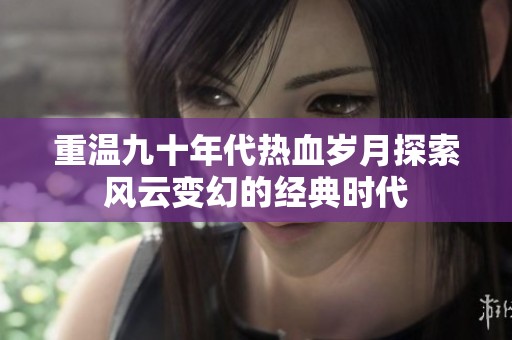 重温九十年代热血岁月探索风云变幻的经典时代