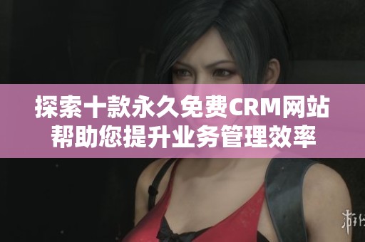 探索十款永久免费CRM网站帮助您提升业务管理效率