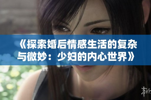 《探索婚后情感生活的复杂与微妙：少妇的内心世界》
