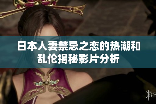 日本人妻禁忌之恋的热潮和乱伦揭秘影片分析