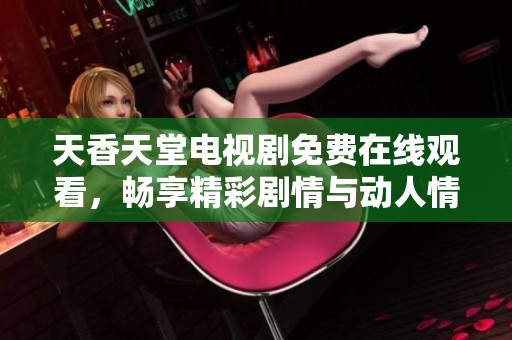 天香天堂电视剧免费在线观看，畅享精彩剧情与动人情感体验