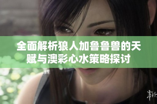 全面解析狼人加鲁鲁兽的天赋与澳彩心水策略探讨